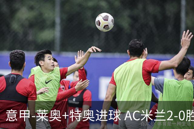 意甲-莱奥+特奥进球 AC米兰2-0胜强敌夺5连胜领跑