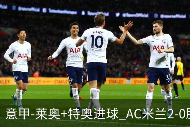 意甲-莱奥+特奥进球 AC米兰2-0胜强敌夺5连胜领跑